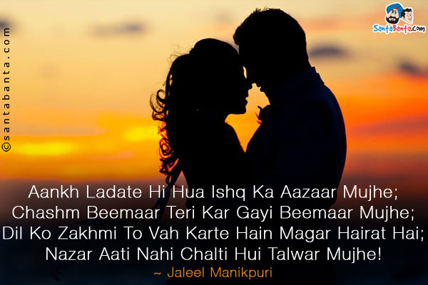 Aankh Ladate Hi Hua Ishq Ka Aazaar Mujhe;<br />
Chashm Beemaar Teri Kar Gayi Beemaar Mujhe;<br />

Dil Ko Zakhmi To Vah Karte Hain Magar Hairat Hai;<br />
Nazar Aati Nahi Chalti Hui Talwar Mujhe!