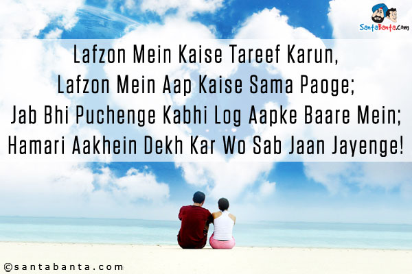 Lafzon Mein Kaise Tareef Karun,<br />
Lafzon Mein Aap Kaise Sama Paoge;<br />
Jab Bhi Puchenge Kabhi Log Aapke Baare Mein;<br />
Hamari Aakhein Dekh Kar Wo Sab Jaan Jayenge!