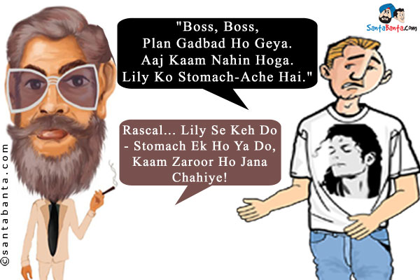 Tony in jeans and a Michael Jackson T-shirt comes running to Ajit.<br />
`Boss, Boss, Plan Gadbad Ho Geya. Aaj Kaam Nahin Hoga. Lily Ko Stomach-Ache Hai.`<br />
Ajit: Rascal... Lily Se Keh Do - Stomach Ek Ho Ya Do, Kaam Zaroor Ho Jana Chahiye!