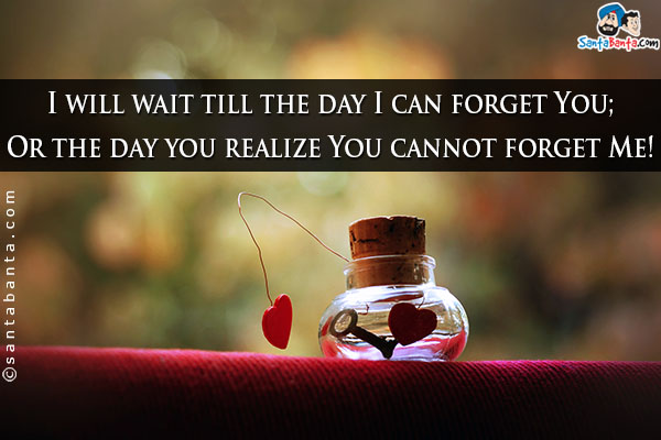 I will wait till the day I can forget You;<br/>

Or the day you realize You cannot forget Me!