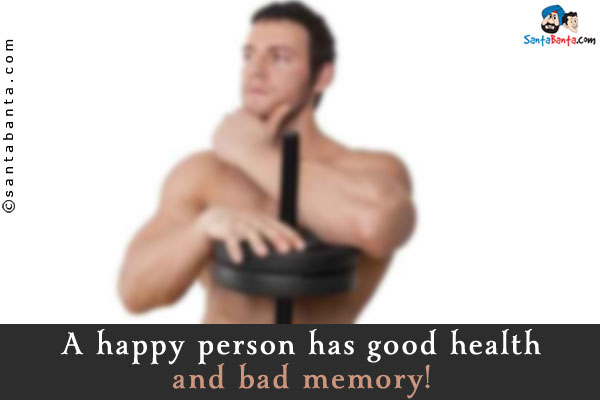 A happy person has good health and bad memory!