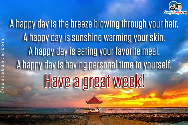 A happy day is the breeze blowing through your hair.<br/>

A happy day is sunshine warming your skin.<br/>

A happy day is eating your favorite meal.<br/>

A happy day is having personal time to yourself.<br/>

Have a great week!