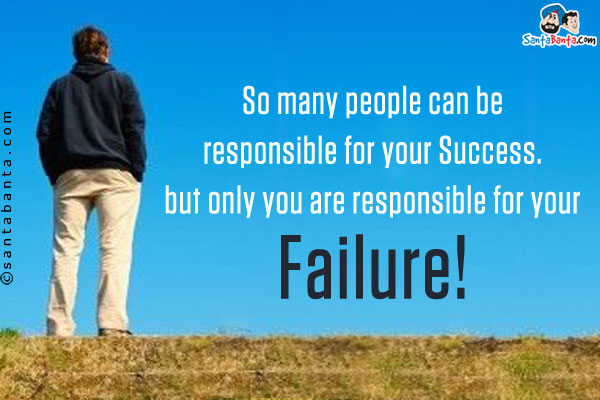 So many people can be responsible for your Success. but only you are responsible for your Failure!