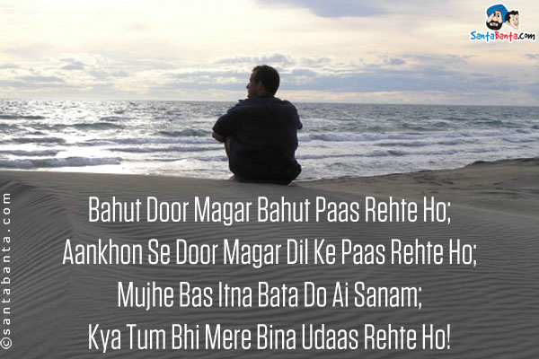 Bahut Door Magar Bahut Paas Rehte Ho;<br />
Aankhon Se Door Magar Dil Ke Paas Rehte Ho;<br />
Mujhe Bas Itna Bata Do Ai Sanam;<br />
Kya Tum Bhi Mere Bina Udaas Rehte Ho!