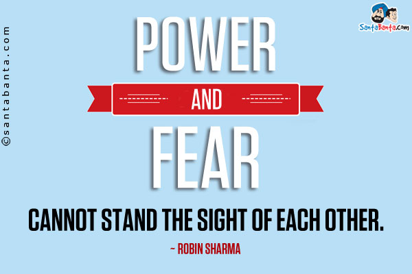 Power and fear cannot stand the sight of each other.