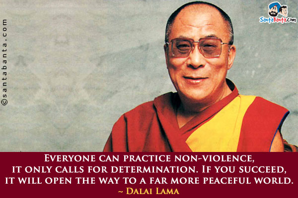 Everyone can practice non-violence, it only calls for determination. If you succeed, it will open the way to a far more peaceful world.