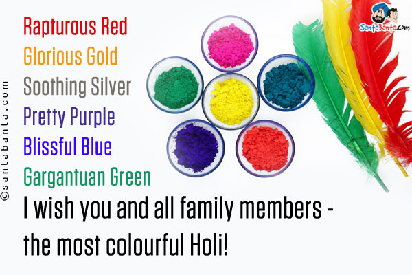 Rapturous Red<br />
Glorious Gold<br />
Soothing Silver<br />
Pretty Purple<br />
Blissful Blue<br />
Gargantuan Green<br />
I wish you and all family members - the most colourful Holi!