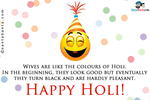 Wives are like the colours of Holi.<br />

In the beginning, they look good but eventually they turn black and are hardly pleasant.<br />

Happy Holi!