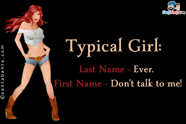 Typical Girl:<br />
Last Name - Ever. <br />
First Name - Don't talk to me!