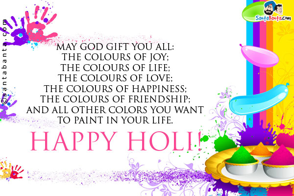 May God gift you all:<br/>
The colours of joy;<br/>
The colours of life;<br/>
The colours of love;<br/>
The colours of happiness;<br/>
The colours of friendship;<br/>
And all other colors you want to paint in your life.<br/>
Happy Holi!