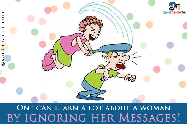 One can learn a lot about a woman by ignoring her Messages!