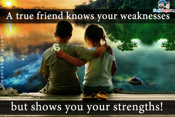 A true friend knows your weaknesses but shows you your strengths!