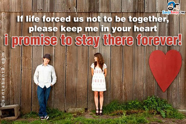 If life forced us not to be together, please keep me in your heart I promise to stay there forever!