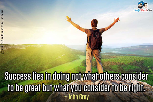 Success lies in doing not what others consider to be great but what you consider to be right.