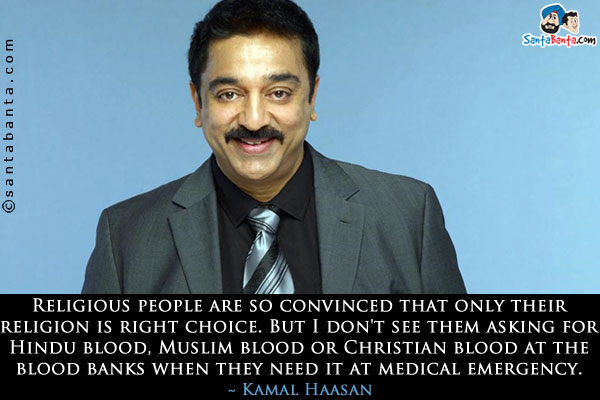 Religious people are so convinced that only their religion is right choice. But I don't see them asking for Hindu blood, Muslim blood or Christian blood at the blood banks when they need it at medical emergency.