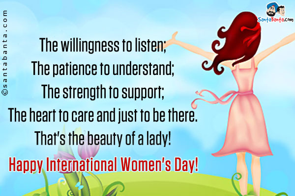 The willingness to listen;<br />
The patience to understand;<br />
The strength to support;<br />
The heart to care and just to be there.<br />
That's the beauty of a lady!<br />
Happy International Women's Day!