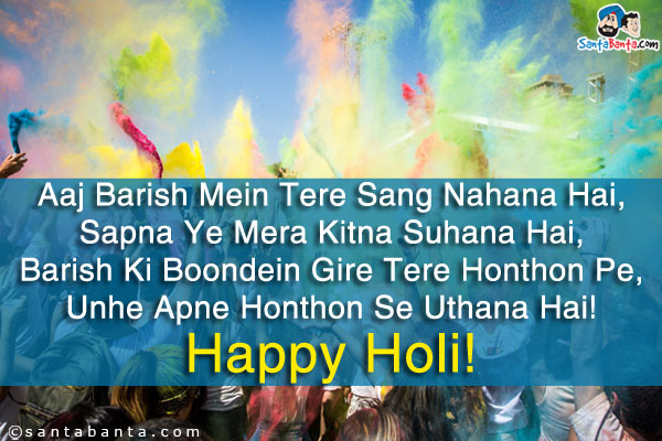 Aaj Barish Mein Tere Sang Nahana Hai,<br />
Sapna Ye Mera Kitna Suhana Hai,<br />
Barish Ki Boondein Gire Tere Honthon Pe,<br />
Unhe Apne Honthon Se Uthana Hai!<br />
Happy Holi!