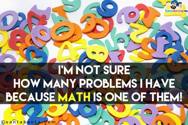 I'm not sure how many problems I have because math is one of them!