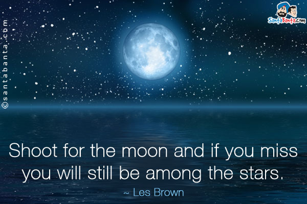 Shoot for the moon and if you miss you will still be among the stars.