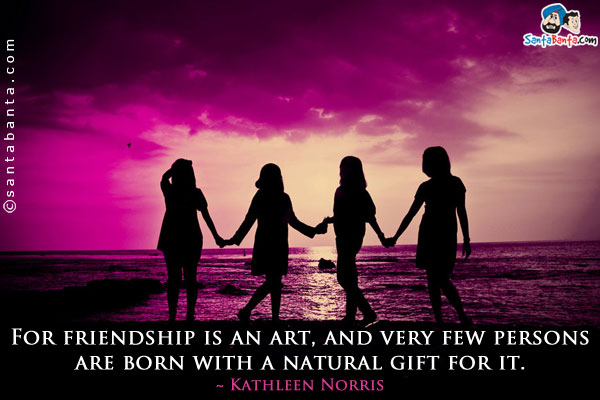 For friendship is an art, and very few persons are born with a natural gift for it.