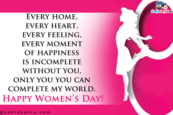 Every home, every heart, every feeling, every moment of happiness is incomplete without you, only you you can complete my world.<br/>
Happy Women's Day!