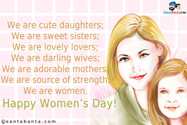 We are cute daughters;<br/>
We are sweet sisters;<br/>
We are lovely lovers;<br/>
We are darling wives;<br/>
We are adorable mothers;<br/>
We are source of strength;<br/>
We are women.<br/>
Happy Women's Day!