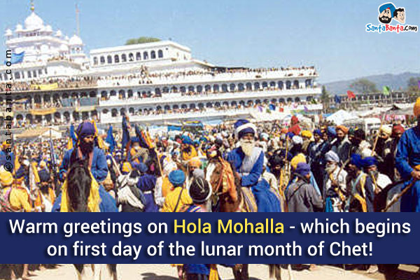 Warm greetings on Hola Mohalla - which begins on the first day of the lunar month of Chet!