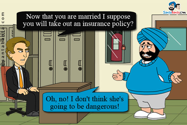 Insurance Agent: Now that you are married I suppose you will take out an insurance policy?<br/>
Santa: Oh, no! I don't think she's going to be dangerous!