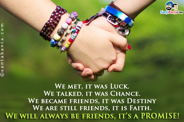 We met, it was Luck.<br/>
We talked, it was Chance.<br/>
We became friends, it was Destiny<br/>
We are still friends, it is Faith.<br/>
We will always be friends, it's a PROMISE!