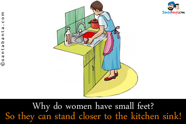 Why do women have small feet?<br/>
So they can stand closer to the kitchen sink!