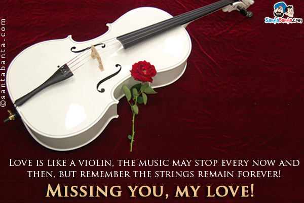 Love is like a violin, the music may stop every now and then, but remember the strings remain forever!<br />
Missing you, my love!