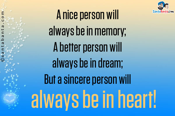 A nice person will always be in memory;<br />
A better person will always be in dream;<br />
But a sincere person will always be in heart!