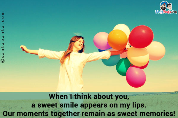 When I think about you, a sweet smile appears on my lips. Our moments together remain as sweet memories!