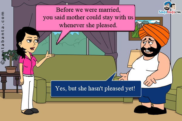 Jeeto: Before we were married, you said mother could stay with us whenever she pleased.<br/>
Santa: Yes, but she hasn't pleased yet!