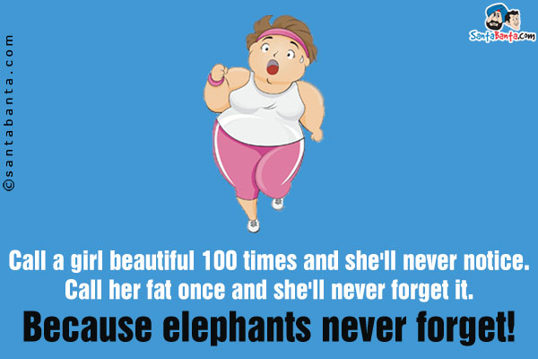 Call a girl beautiful 100 times and she'll never notice. Call her fat once and she'll never forget it. Because elephants never forget!