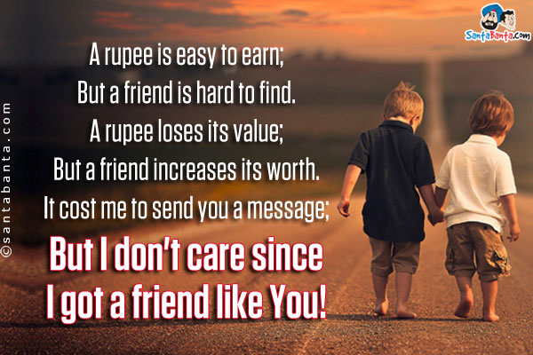 A rupee is easy to earn;<br/>
But a friend is hard to find.<br/>
A rupee loses its value;<br/>
But a friend increases its worth.<br/>
It cost me to send you a message;<br/>
But I don't care since I got a friend like You!