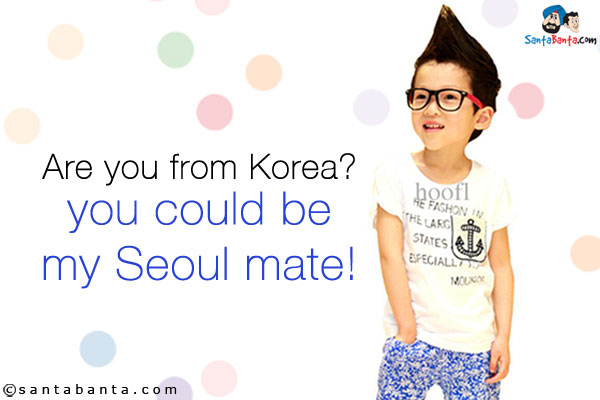 Are you from Korea? you could be my Seoul mate!