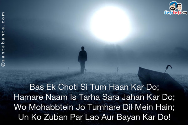 Bas Ek Choti Si Tum Haan Kar Do;<br />
Hamare Naam Is Tarha Sara Jahan Kar Do;<br />
Wo Mohabbtein Jo Tumhare Dil Mein Hain;<br />
Un Ko Zuban Par Lao Aur Bayan Kar Do!