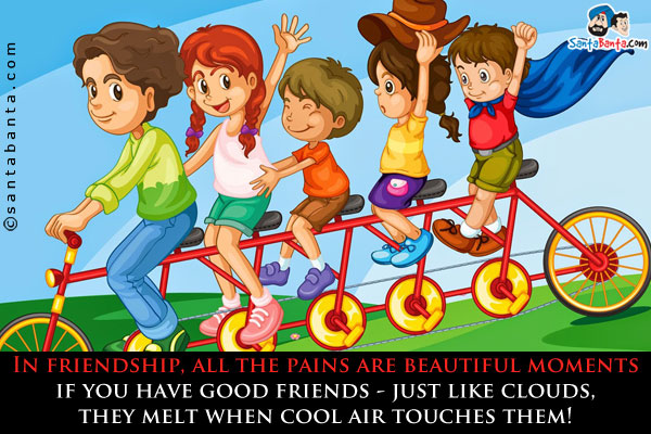 In friendship, all the pains are beautiful moments if you have good friends - just like clouds, they melt when cool air touches them!