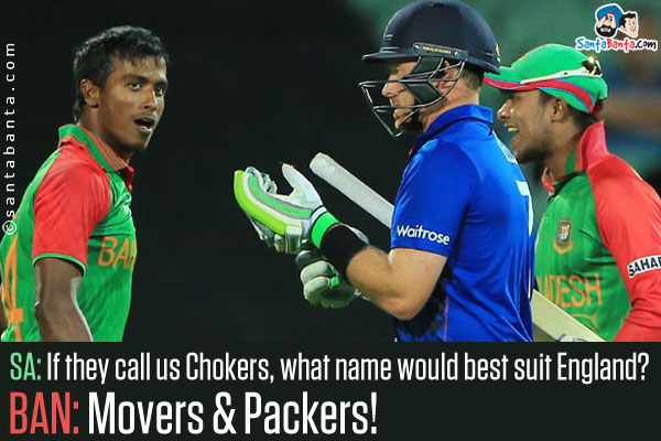 SA: If they call us Chokers, what name would best suit England?<br />
BAN: Movers & Packers!