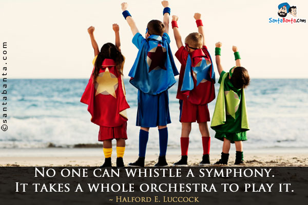 No one can whistle a symphony.  It takes a whole orchestra to play it.