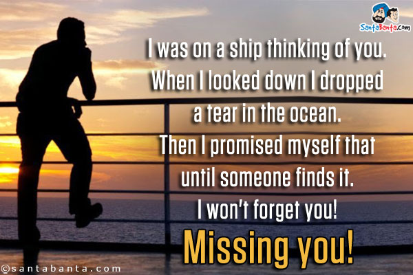 I was on a ship thinking of you.<br/>
When I looked down I dropped a tear in the ocean.<br/>
Then I promised myself that until someone finds it.<br/>
I won't forget you! Missing you!