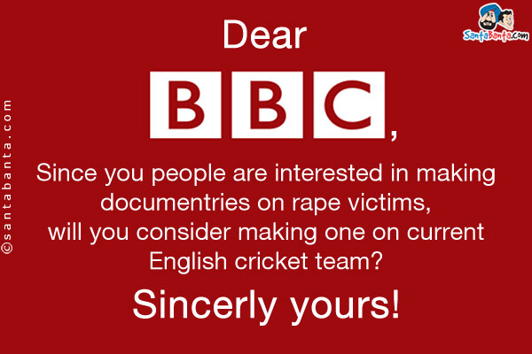 Dear BBC,<br /><br />

Since you people are interested in making documentries on rape victims, will you consider making one on current English cricket team?<br /><br />

Sincerly yours!