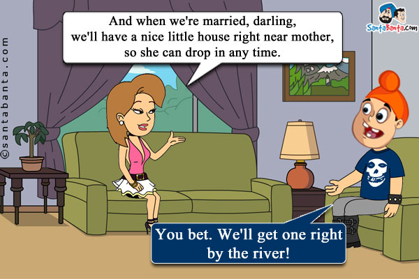 Girlfriend: And when we're married, darling, we'll have a nice little house right near mother, so she can drop in any time.<br/> 
Pappu: You bet. We'll get one right by the river!