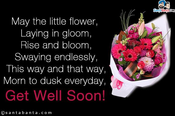 May the little flower,<br/> 
Laying in gloom,<br/> 
Rise and bloom,<br/>
Swaying endlessly,<br/>
This way and that way,<br/>
Morn to dusk everyday, 
Get Well Soon!