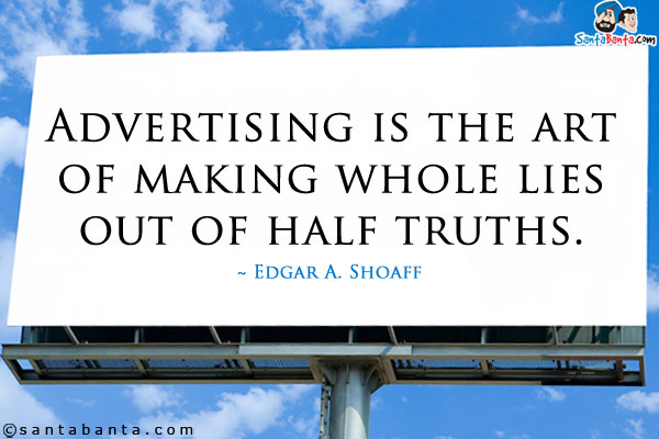 Advertising is the art of making whole lies out of half truths.