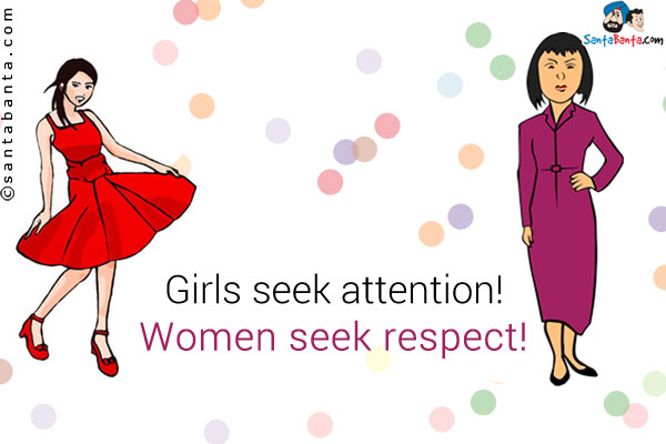 Girls seek attention!
Women seek respect!