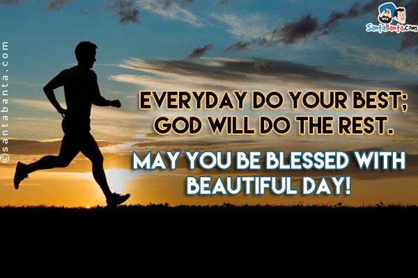 Everyday do your Best;<br/>
God will do the Rest.<br/>

May you be blessed with beautiful day!