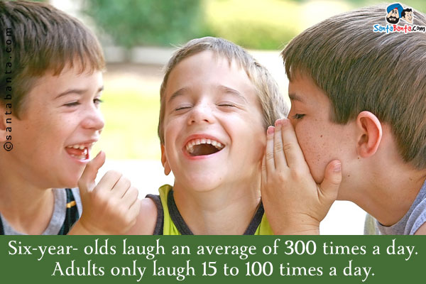 Six-year-olds laugh an average of 300 times a day. Adults only laugh 15 to 100 times a day.