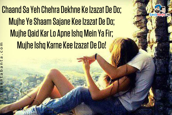 Chaand Sa Yeh Chehra Dekhne Ke Izazat De Do;<br />
Mujhe Ye Shaam Sajane Kee Izazat De Do;<br />
Mujhe Qaid Kar Lo Apne Ishq Mein Ya Fir;<br />
Mujhe Ishq Karne Kee Izazat De Do!